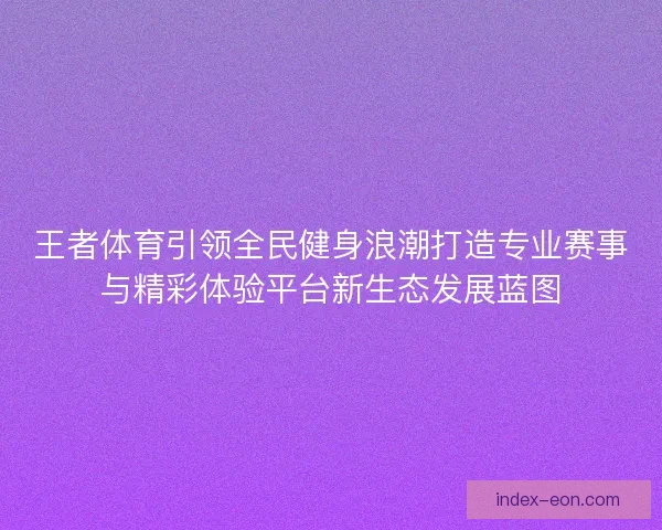 王者体育引领全民健身浪潮打造专业赛事与精彩体验平台新生态发展蓝图