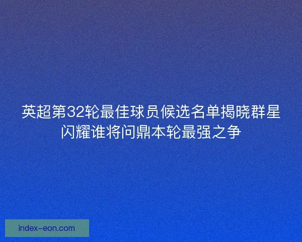 英超第32轮最佳球员候选名单揭晓群星闪耀谁将问鼎本轮最强之争