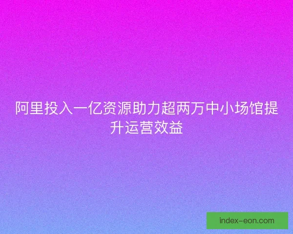 阿里投入一亿资源助力超两万中小场馆提升运营效益