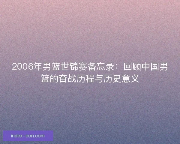 2006年男篮世锦赛备忘录：回顾中国男篮的奋战历程与历史意义