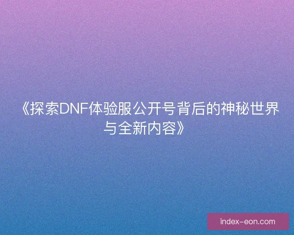 《探索DNF体验服公开号背后的神秘世界与全新内容》