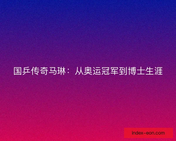 国乒传奇马琳：从奥运冠军到博士生涯