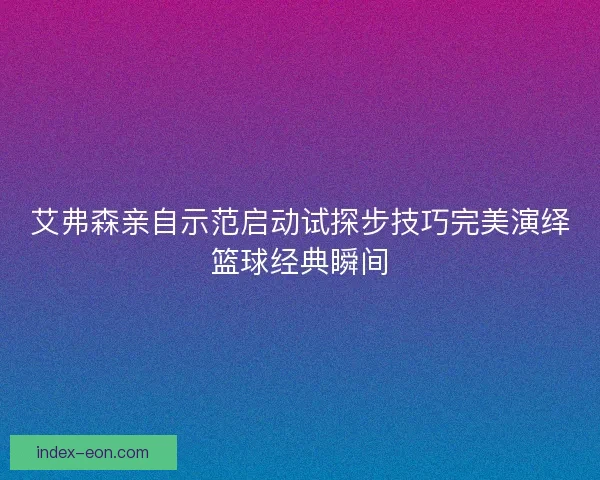 艾弗森亲自示范启动试探步技巧完美演绎篮球经典瞬间