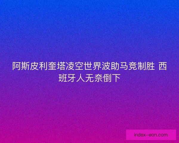 阿斯皮利奎塔凌空世界波助马竞制胜 西班牙人无奈倒下