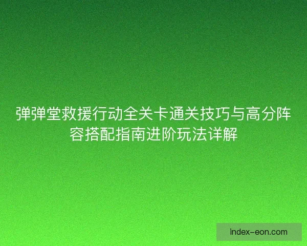 弹弹堂救援行动全关卡通关技巧与高分阵容搭配指南进阶玩法详解