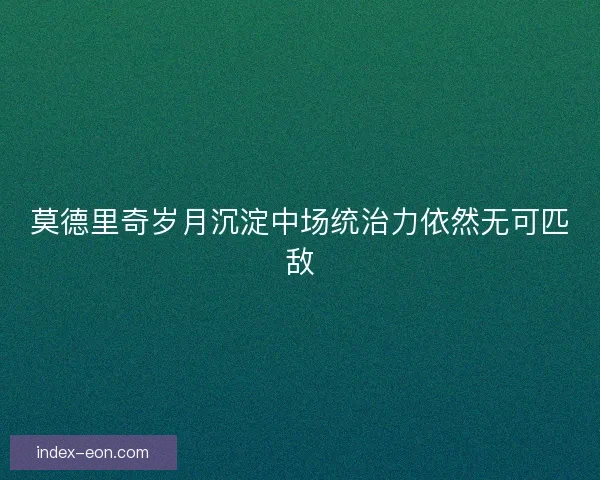 莫德里奇岁月沉淀中场统治力依然无可匹敌 莫德里奇岁月沉淀中场统治力依然无可匹敌