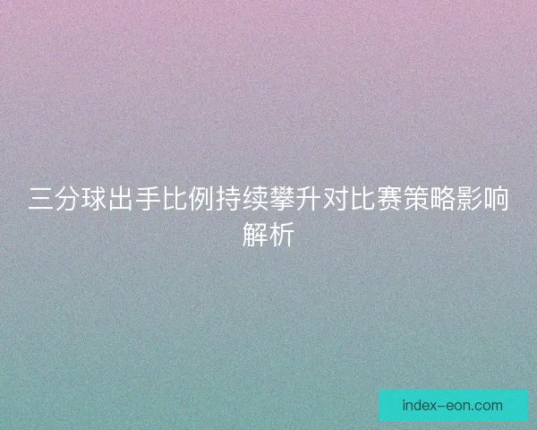 三分球出手比例持续攀升对比赛策略影响解析