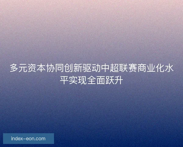 多元资本协同创新驱动中超联赛商业化水平实现全面跃升