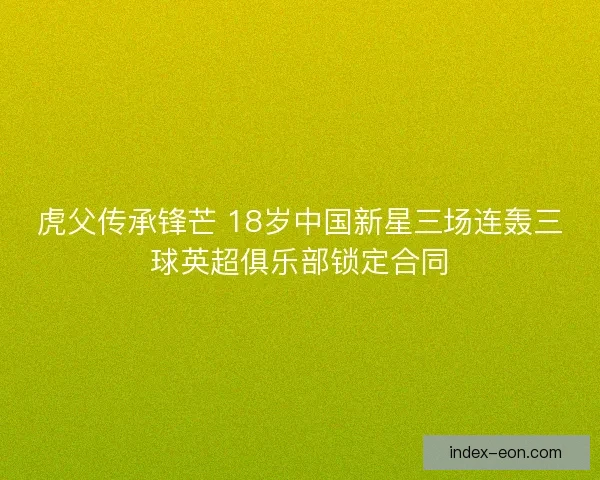 虎父传承锋芒 18岁中国新星三场连轰三球英超俱乐部锁定合同