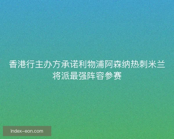 香港行主办方承诺利物浦阿森纳热刺米兰将派最强阵容参赛