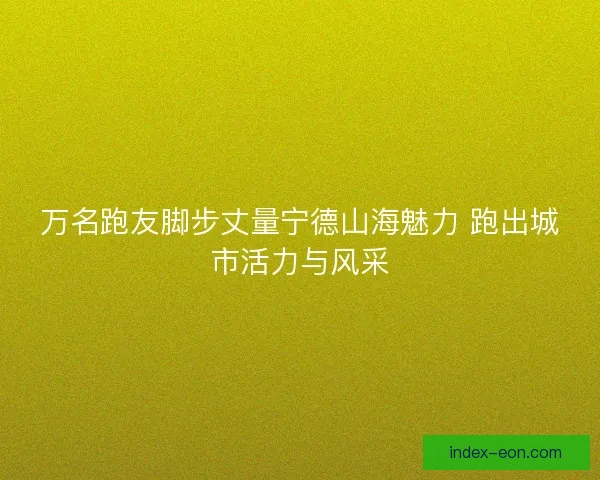 万名跑友脚步丈量宁德山海魅力 跑出城市活力与风采