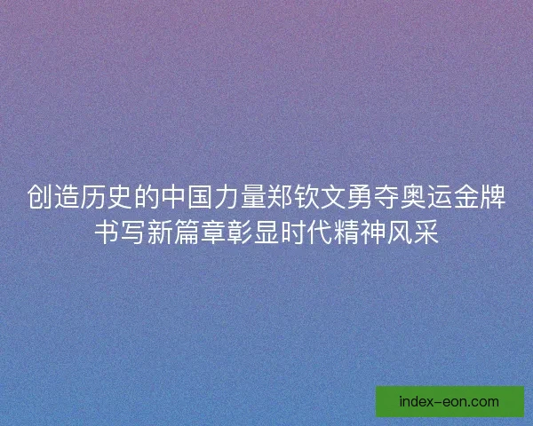 创造历史的中国力量郑钦文勇夺奥运金牌书写新篇章彰显时代精神风采