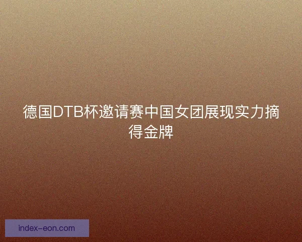 德国DTB杯邀请赛中国女团展现实力摘得金牌