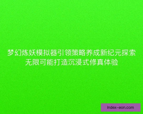 梦幻炼妖模拟器引领策略养成新纪元探索无限可能打造沉浸式修真体验
