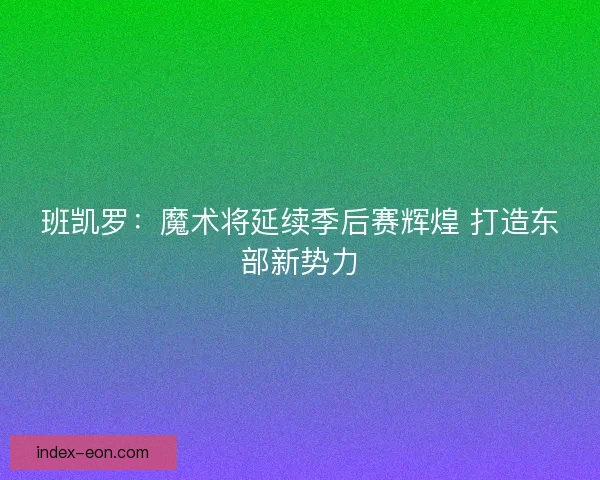班凯罗：魔术将延续季后赛辉煌 打造东部新势力