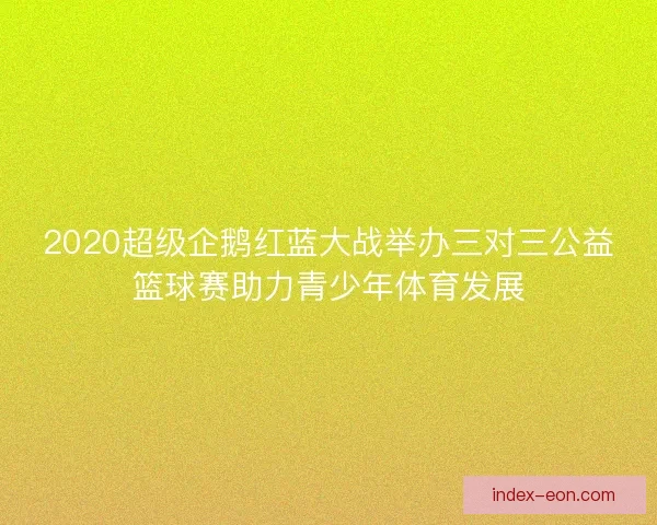 2020超级企鹅红蓝大战举办三对三公益篮球赛助力青少年体育发展