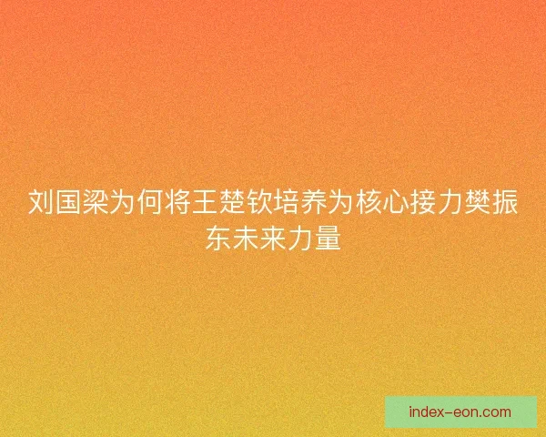 刘国梁为何将王楚钦培养为核心接力樊振东未来力量