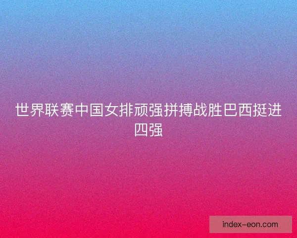 世界联赛中国女排顽强拼搏战胜巴西挺进四强