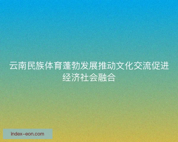 云南民族体育蓬勃发展推动文化交流促进经济社会融合