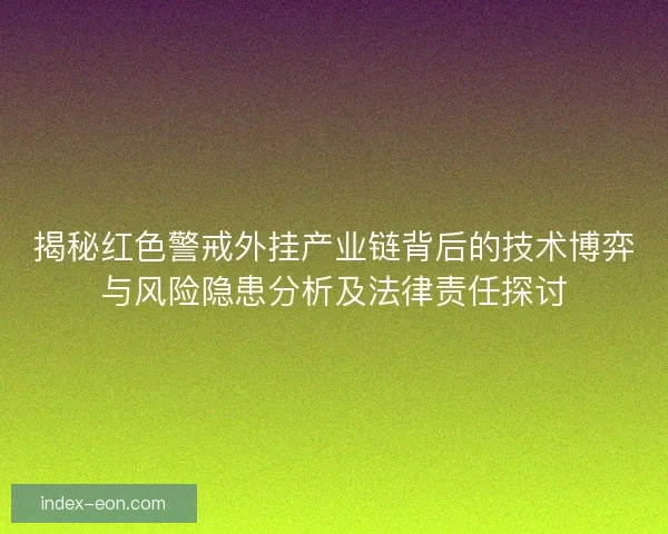 揭秘红色警戒外挂产业链背后的技术博弈与风险隐患分析及法律责任探讨