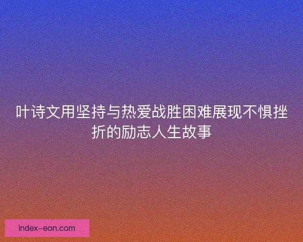 叶诗文用坚持与热爱战胜困难展现不惧挫折的励志人生故事