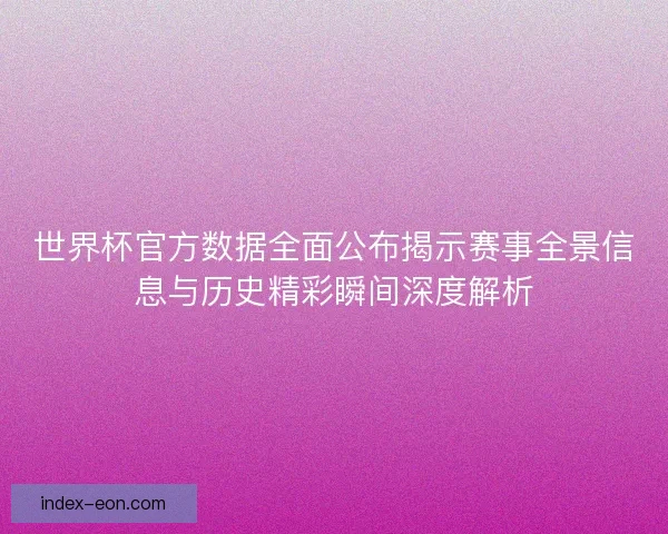 世界杯官方数据全面公布揭示赛事全景信息与历史精彩瞬间深度解析