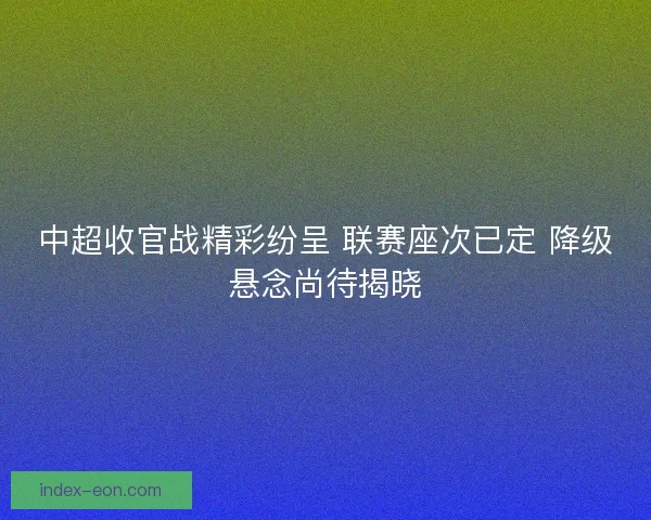 中超收官战精彩纷呈 联赛座次已定 降级悬念尚待揭晓