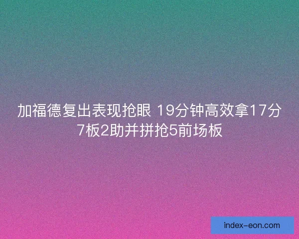加福德复出表现抢眼 19分钟高效拿17分7板2助并拼抢5前场板