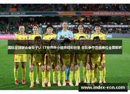 国际足球联合会女子U-17世界杯小组赛精彩纷呈 各队争夺晋级席位全面解析