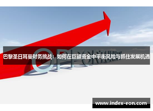 巴黎圣日耳曼财务挑战：如何在巨额资金中平衡风险与抓住发展机遇