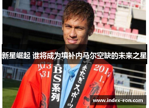 新星崛起 谁将成为填补内马尔空缺的未来之星