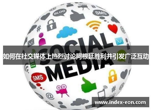 如何在社交媒体上热烈讨论阿根廷胜利并引发广泛互动