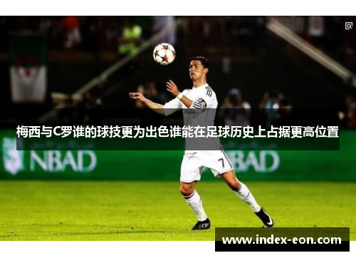 梅西与C罗谁的球技更为出色谁能在足球历史上占据更高位置