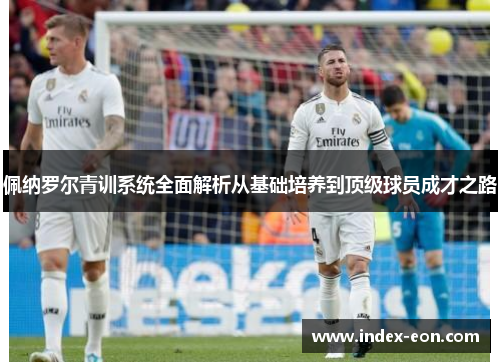 佩纳罗尔青训系统全面解析从基础培养到顶级球员成才之路