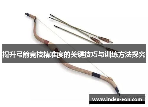 提升弓箭竞技精准度的关键技巧与训练方法探究