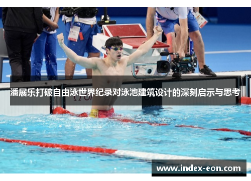 潘展乐打破自由泳世界纪录对泳池建筑设计的深刻启示与思考