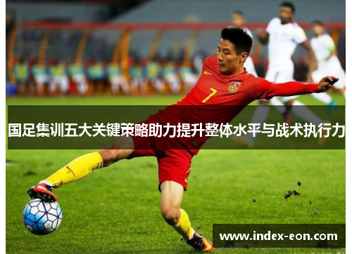 国足集训五大关键策略助力提升整体水平与战术执行力