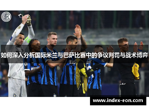 如何深入分析国际米兰与巴萨比赛中的争议判罚与战术博弈