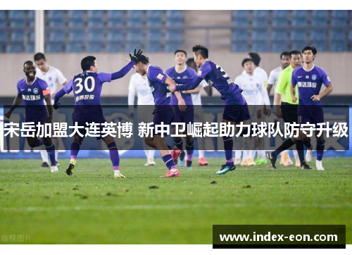 宋岳加盟大连英博 新中卫崛起助力球队防守升级