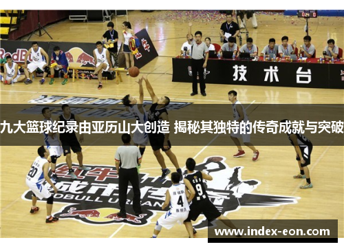 九大篮球纪录由亚历山大创造 揭秘其独特的传奇成就与突破