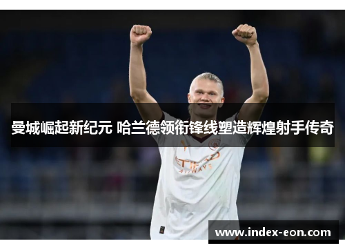 曼城崛起新纪元 哈兰德领衔锋线塑造辉煌射手传奇