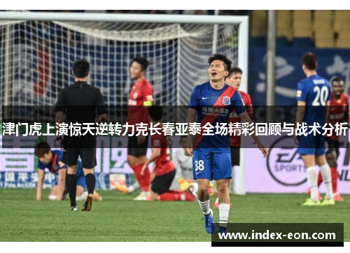 津门虎上演惊天逆转力克长春亚泰全场精彩回顾与战术分析