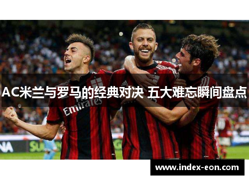 AC米兰与罗马的经典对决 五大难忘瞬间盘点