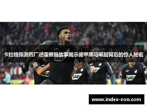 卡拉格预测药厂逆袭晋级故事揭示德甲黑马崛起背后的惊人秘密