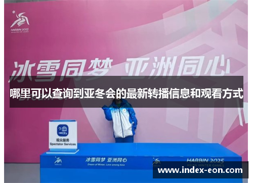 哪里可以查询到亚冬会的最新转播信息和观看方式