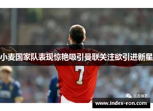 小麦国家队表现惊艳吸引曼联关注欲引进新星