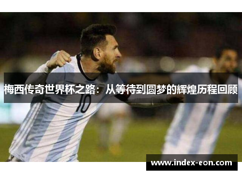 梅西传奇世界杯之路：从等待到圆梦的辉煌历程回顾