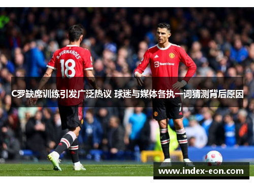C罗缺席训练引发广泛热议 球迷与媒体各执一词猜测背后原因