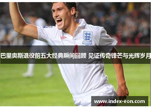 巴里奥斯退役前五大经典瞬间回顾 见证传奇锋芒与光辉岁月