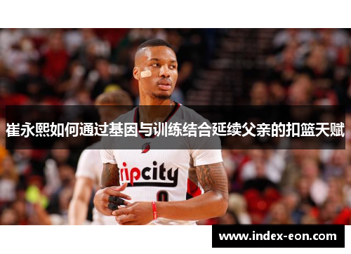 崔永熙如何通过基因与训练结合延续父亲的扣篮天赋